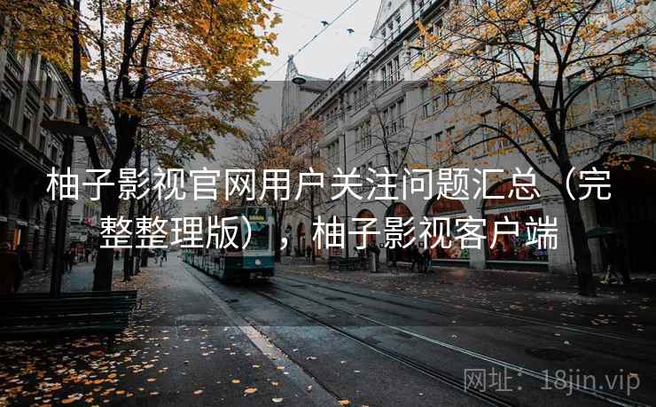 柚子影视官网用户关注问题汇总(完整整理版),柚子影视客户端 柚子影视官网用户关注问题汇总(完整整理版),柚子影视客户端
