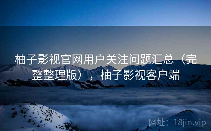 柚子影视官网用户关注问题汇总(完整整理版),柚子影视客户端 柚子影视官网用户关注问题汇总(完整整理版),柚子影视客户端