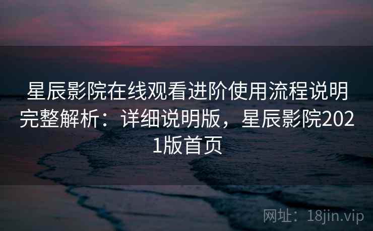 星辰影院在线观看进阶使用流程说明完整解析:详细说明版,星辰影院2021版首页 星辰影院在线观看进阶使用流程说明完整解析:详细说明版,星辰影院2021版首页