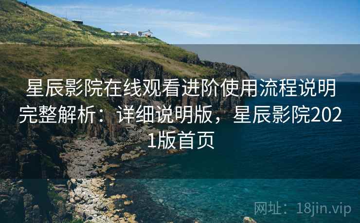 星辰影院在线观看进阶使用流程说明完整解析:详细说明版,星辰影院2021版首页 星辰影院在线观看进阶使用流程说明完整解析:详细说明版,星辰影院2021版首页