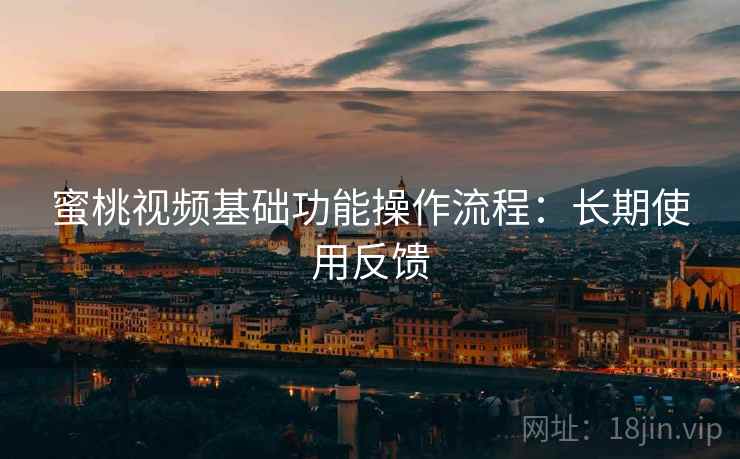 蜜桃视频基础功能操作流程:长期使用反馈 蜜桃视频基础功能操作流程:长期使用反馈
