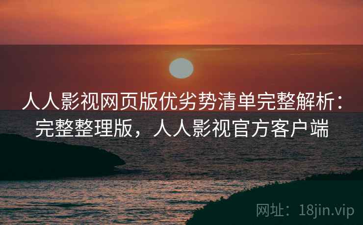人人影视网页版优劣势清单完整解析:完整整理版,人人影视官方客户端 人人影视网页版优劣势清单完整解析:完整整理版,人人影视官方客户端