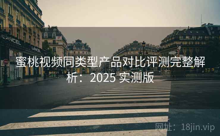蜜桃视频同类型产品对比评测完整解析:2025 实测版 蜜桃视频同类型产品对比评测完整解析:2025 实测版