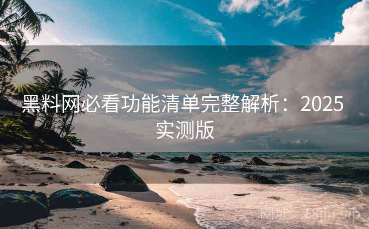 黑料网必看功能清单完整解析:2025 实测版 黑料网必看功能清单完整解析:2025 实测版