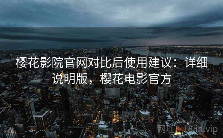 樱花影院官网对比后使用建议:详细说明版,樱花电影官方 樱花影院官网对比后使用建议:详细说明版,樱花电影官方