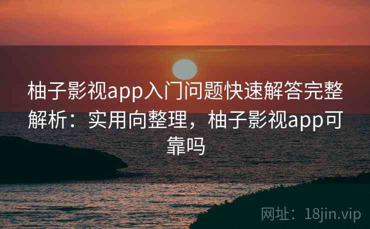 柚子影视app入门问题快速解答完整解析：实用向整理，柚子影视app可靠吗