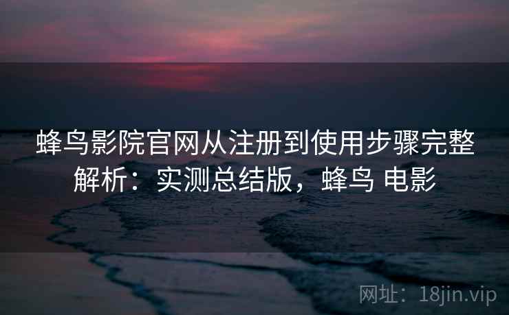 蜂鸟影院官网从注册到使用步骤完整解析:实测总结版,蜂鸟 电影 蜂鸟影院官网从注册到使用步骤完整解析:实测总结版,蜂鸟 电影