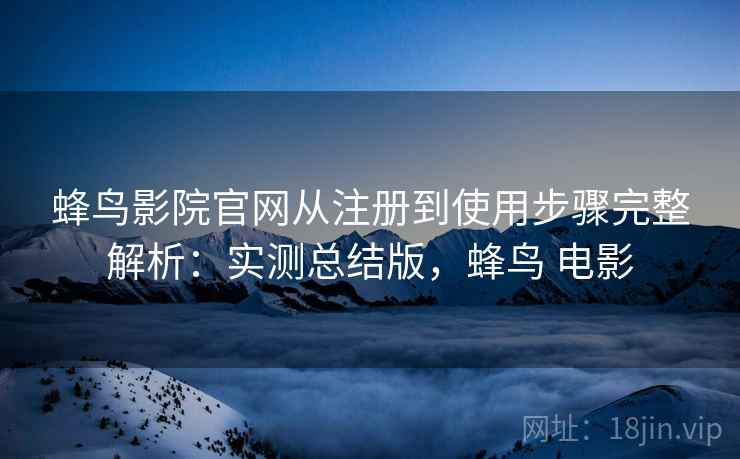 蜂鸟影院官网从注册到使用步骤完整解析:实测总结版,蜂鸟 电影 蜂鸟影院官网从注册到使用步骤完整解析:实测总结版,蜂鸟 电影