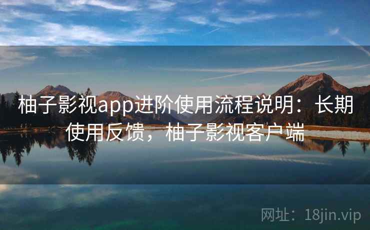 柚子影视app进阶使用流程说明:长期使用反馈,柚子影视客户端 柚子影视app进阶使用流程说明:长期使用反馈,柚子影视客户端