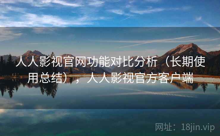 人人影视官网功能对比分析(长期使用总结),人人影视官方客户端 人人影视官网功能对比分析(长期使用总结),人人影视官方客户端