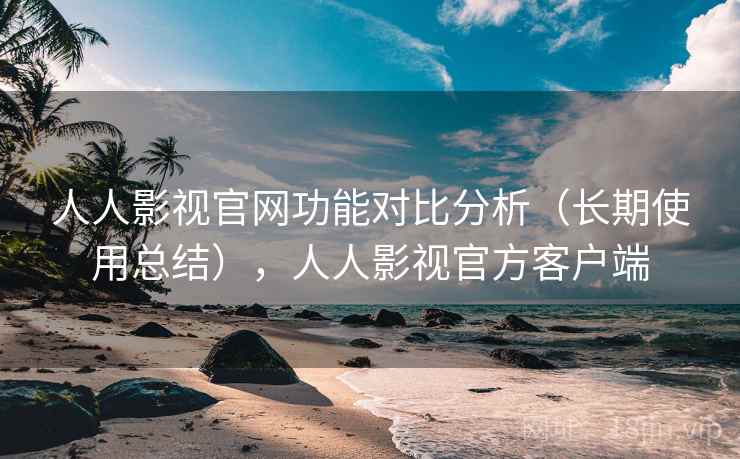 人人影视官网功能对比分析(长期使用总结),人人影视官方客户端 人人影视官网功能对比分析(长期使用总结),人人影视官方客户端