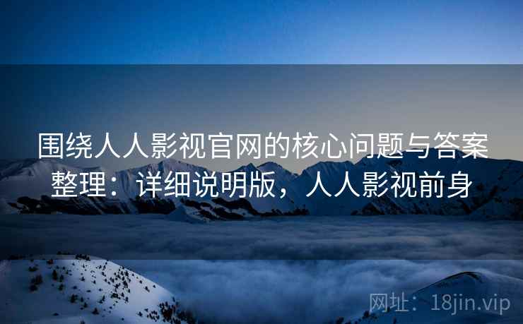 围绕人人影视官网的核心问题与答案整理:详细说明版,人人影视前身 围绕人人影视官网的核心问题与答案整理:详细说明版,人人影视前身
