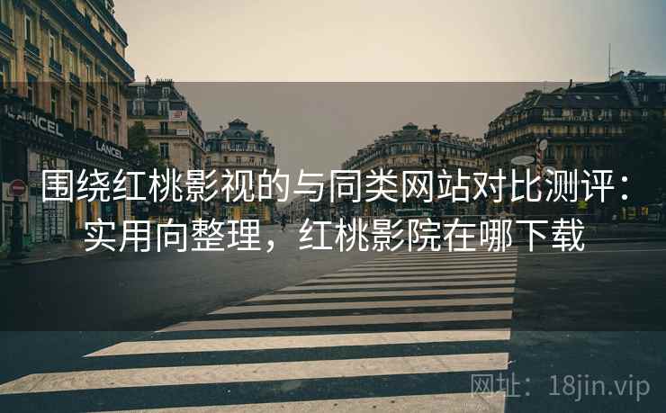 围绕红桃影视的与同类网站对比测评:实用向整理,红桃影院在哪下载 围绕红桃影视的与同类网站对比测评:实用向整理,红桃影院在哪下载