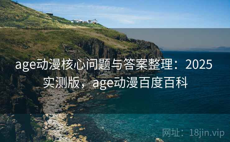 age动漫核心问题与答案整理:2025 实测版,age动漫百度百科 age动漫核心问题与答案整理:2025 实测版,age动漫百度百科