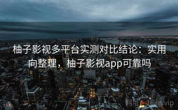 柚子影视多平台实测对比结论:实用向整理,柚子影视app可靠吗 柚子影视多平台实测对比结论:实用向整理,柚子影视app可靠吗