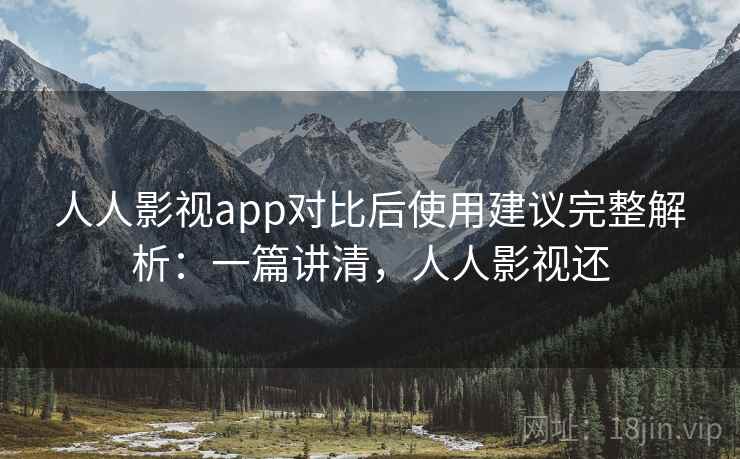 人人影视app对比后使用建议完整解析:一篇讲清,人人影视还 人人影视app对比后使用建议完整解析:一篇讲清,人人影视还