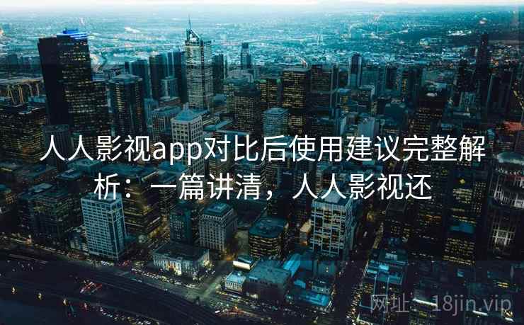人人影视app对比后使用建议完整解析:一篇讲清,人人影视还 人人影视app对比后使用建议完整解析:一篇讲清,人人影视还