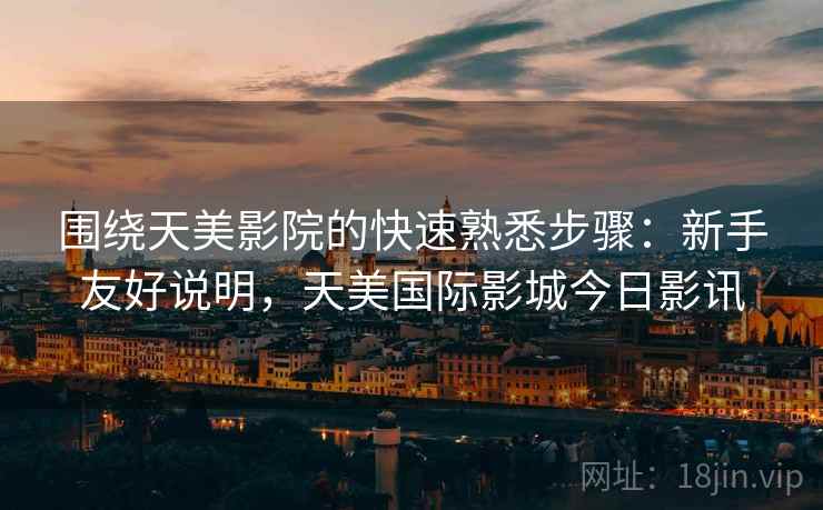 围绕天美影院的快速熟悉步骤:新手友好说明,天美国际影城今日影讯 围绕天美影院的快速熟悉步骤:新手友好说明,天美国际影城今日影讯