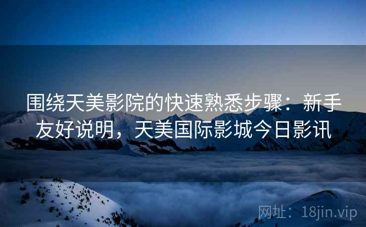 围绕天美影院的快速熟悉步骤:新手友好说明,天美国际影城今日影讯 围绕天美影院的快速熟悉步骤:新手友好说明,天美国际影城今日影讯