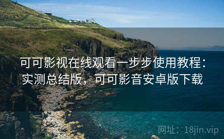 可可影视在线观看一步步使用教程:实测总结版,可可影音安卓版下载 可可影视在线观看一步步使用教程:实测总结版,可可影音安卓版下载