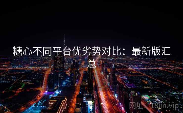 糖心不同平台优劣势对比:最新版汇总 糖心不同平台优劣势对比:最新版汇总