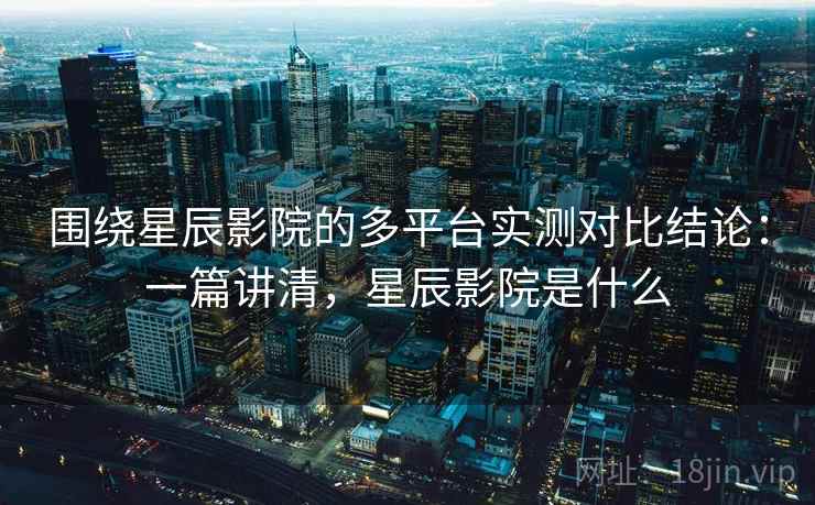 围绕星辰影院的多平台实测对比结论:一篇讲清,星辰影院是什么 围绕星辰影院的多平台实测对比结论:一篇讲清,星辰影院是什么