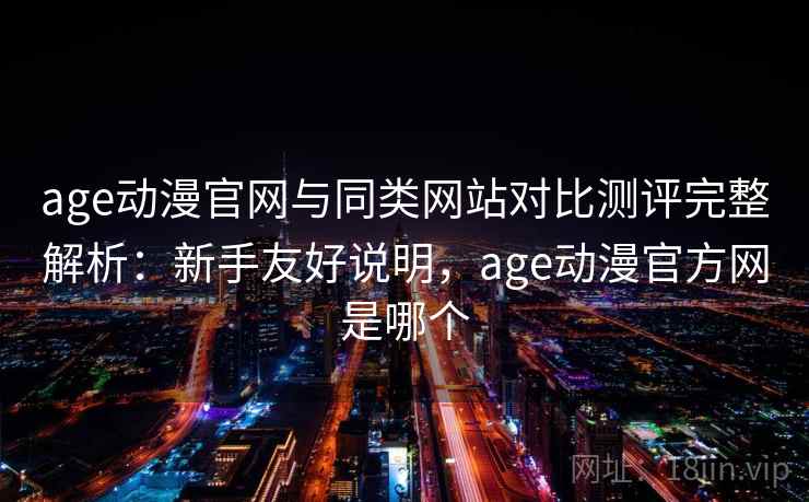age动漫官网与同类网站对比测评完整解析:新手友好说明,age动漫官方网是哪个 age动漫官网与同类网站对比测评完整解析:新手友好说明,age动漫官方网是哪个