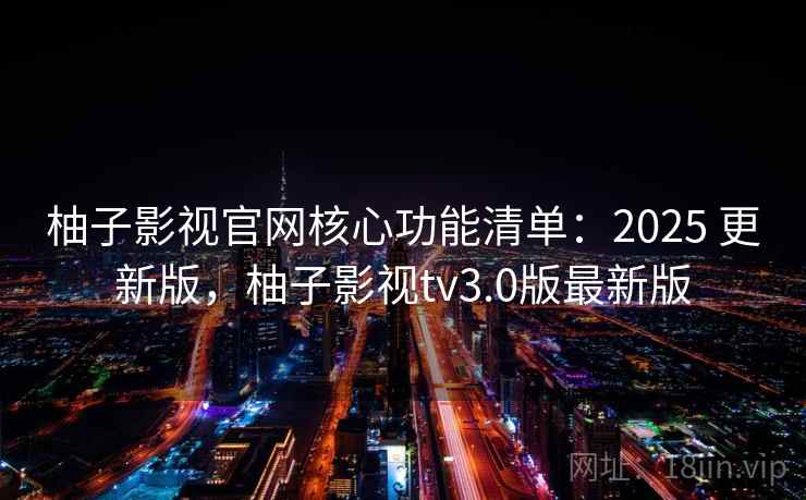 柚子影视官网核心功能清单:2025 更新版,柚子影视tv3.0版最新版 柚子影视官网核心功能清单:2025 更新版,柚子影视tv3.0版最新版