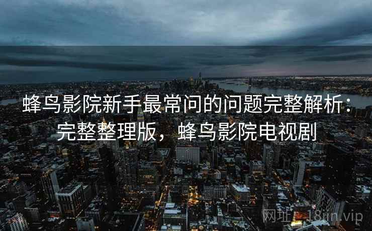 蜂鸟影院新手最常问的问题完整解析：完整整理版，蜂鸟影院电视剧