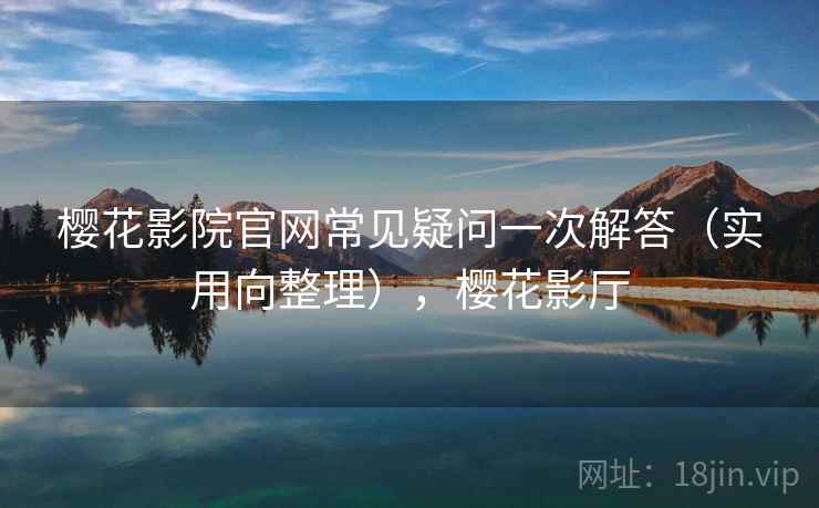 樱花影院官网常见疑问一次解答(实用向整理),樱花影厅 樱花影院官网常见疑问一次解答(实用向整理),樱花影厅