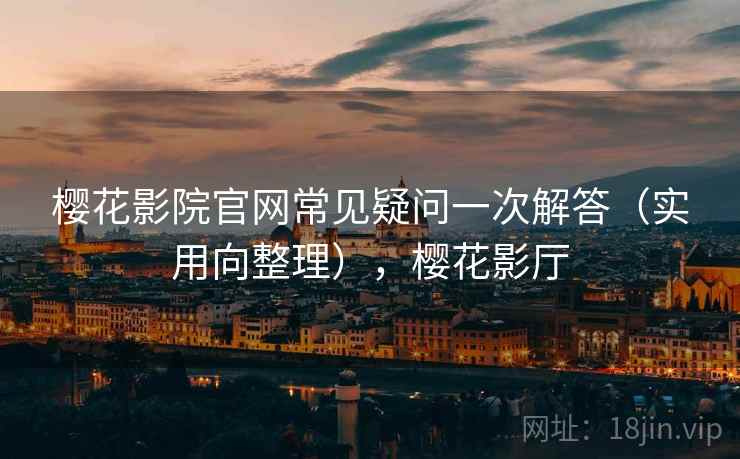 樱花影院官网常见疑问一次解答(实用向整理),樱花影厅 樱花影院官网常见疑问一次解答(实用向整理),樱花影厅