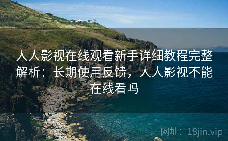 人人影视在线观看新手详细教程完整解析:长期使用反馈,人人影视不能在线看吗 人人影视在线观看新手详细教程完整解析:长期使用反馈,人人影视不能在线看吗