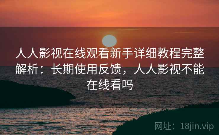 人人影视在线观看新手详细教程完整解析:长期使用反馈,人人影视不能在线看吗 人人影视在线观看新手详细教程完整解析:长期使用反馈,人人影视不能在线看吗