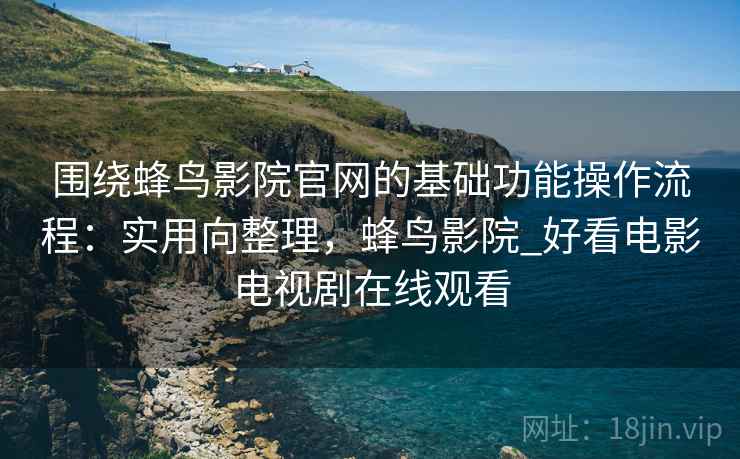 围绕蜂鸟影院官网的基础功能操作流程：实用向整理，蜂鸟影院_好看电影电视剧在线观看