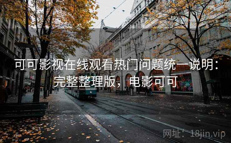 可可影视在线观看热门问题统一说明:完整整理版,电影可可 可可影视在线观看热门问题统一说明:完整整理版,电影可可
