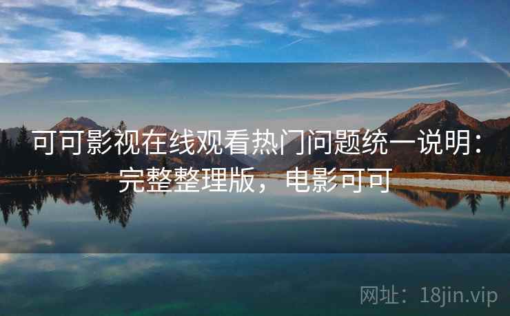 可可影视在线观看热门问题统一说明:完整整理版,电影可可 可可影视在线观看热门问题统一说明:完整整理版,电影可可