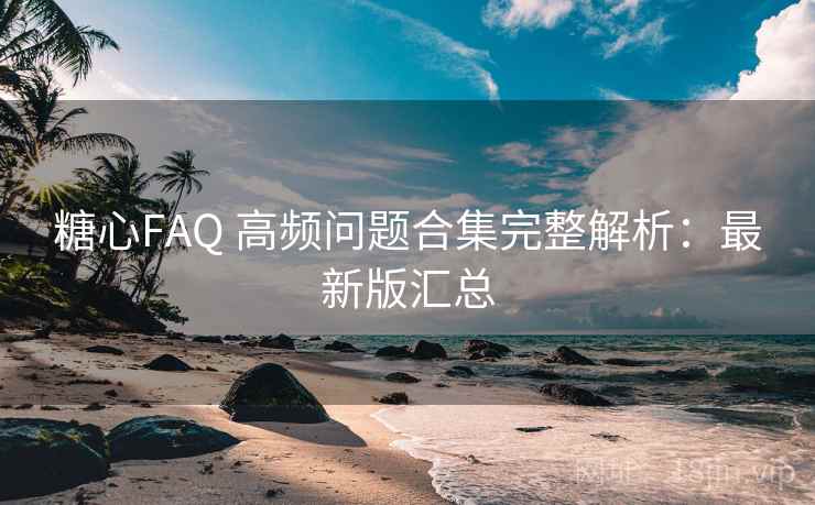 糖心FAQ 高频问题合集完整解析:最新版汇总 糖心FAQ 高频问题合集完整解析:最新版汇总