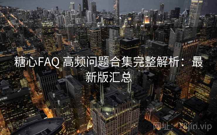 糖心FAQ 高频问题合集完整解析:最新版汇总 糖心FAQ 高频问题合集完整解析:最新版汇总