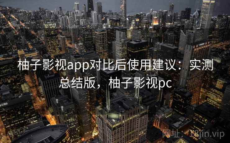 柚子影视app对比后使用建议:实测总结版,柚子影视pc 柚子影视app对比后使用建议:实测总结版,柚子影视pc