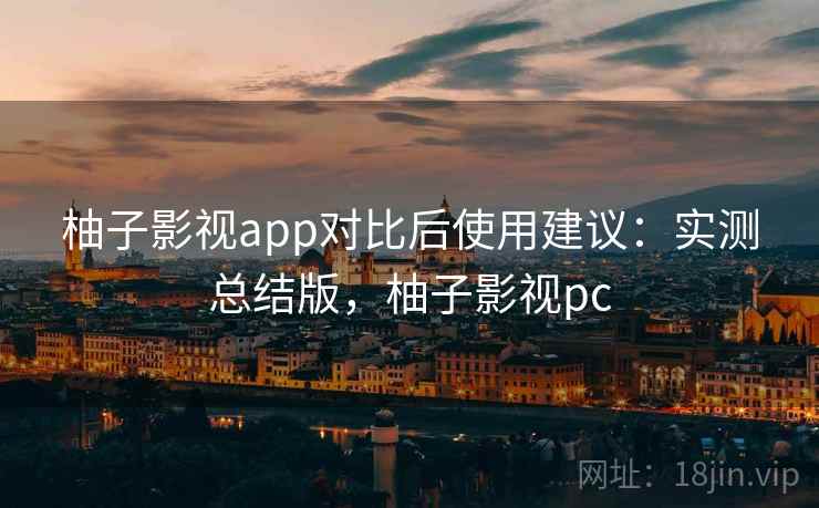 柚子影视app对比后使用建议:实测总结版,柚子影视pc 柚子影视app对比后使用建议:实测总结版,柚子影视pc