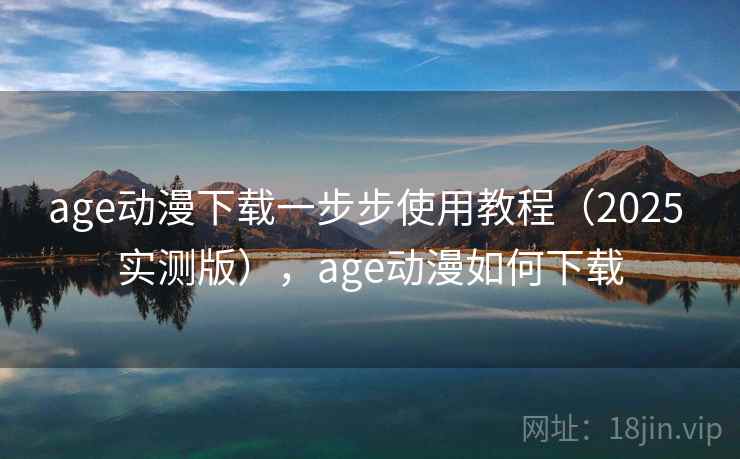 age动漫下载一步步使用教程(2025 实测版),age动漫如何下载 age动漫下载一步步使用教程(2025 实测版),age动漫如何下载