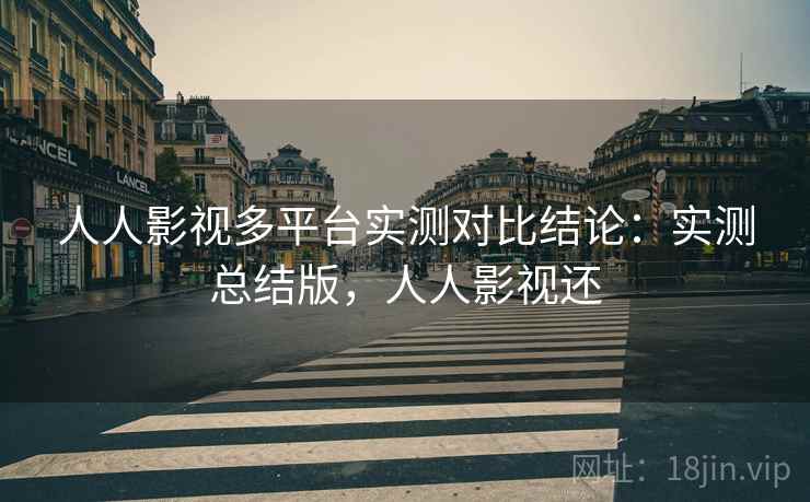 人人影视多平台实测对比结论:实测总结版,人人影视还 人人影视多平台实测对比结论:实测总结版,人人影视还