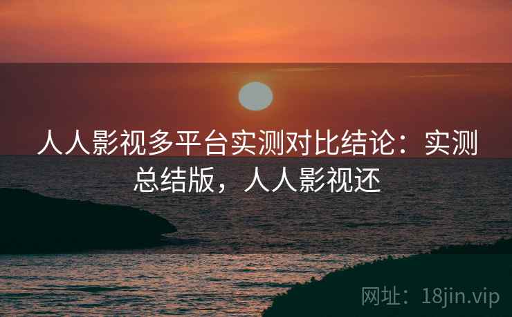 人人影视多平台实测对比结论:实测总结版,人人影视还 人人影视多平台实测对比结论:实测总结版,人人影视还