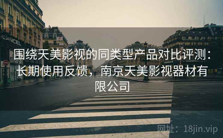 围绕天美影视的同类型产品对比评测:长期使用反馈,南京天美影视器材有限公司 围绕天美影视的同类型产品对比评测:长期使用反馈,南京天美影视器材有限公司