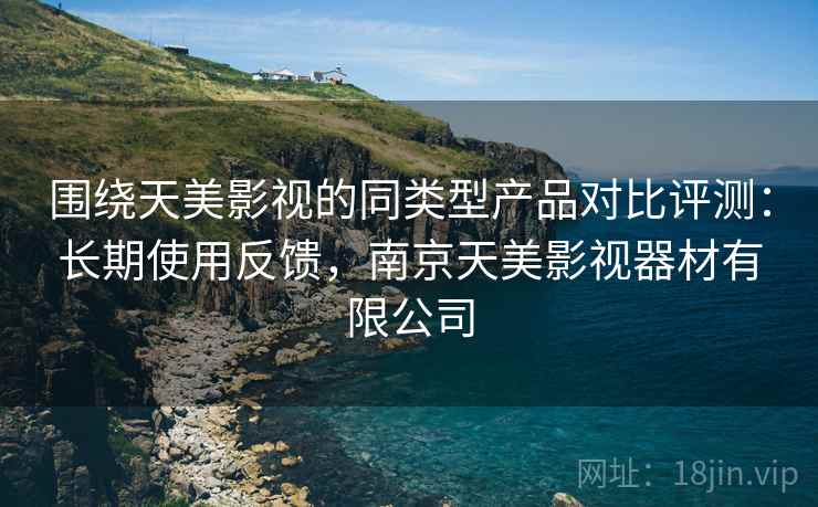 围绕天美影视的同类型产品对比评测:长期使用反馈,南京天美影视器材有限公司 围绕天美影视的同类型产品对比评测:长期使用反馈,南京天美影视器材有限公司