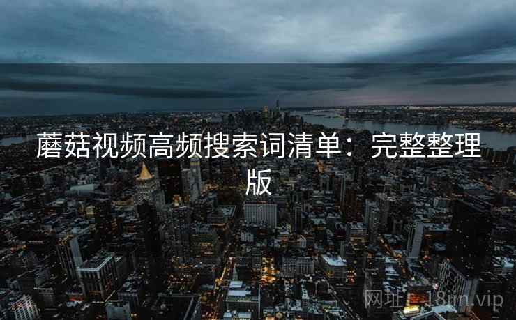 蘑菇视频高频搜索词清单:完整整理版 蘑菇视频高频搜索词清单:完整整理版