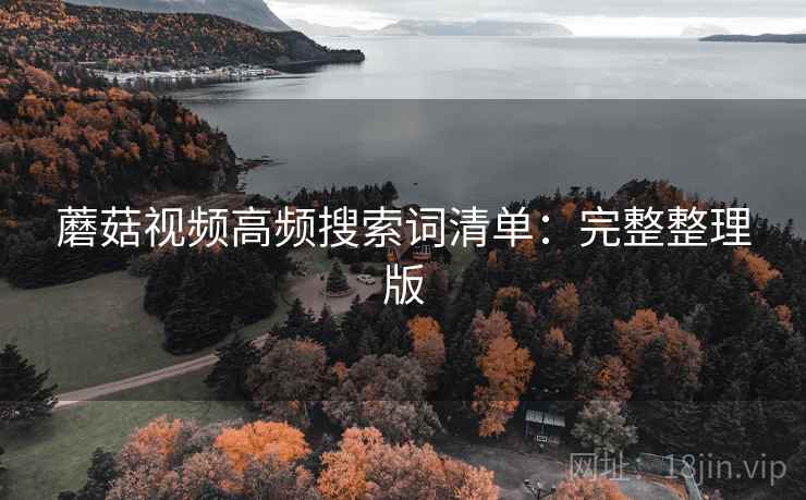 蘑菇视频高频搜索词清单:完整整理版 蘑菇视频高频搜索词清单:完整整理版