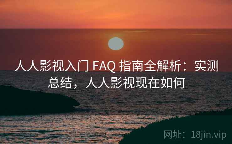人人影视入门 FAQ 指南全解析：实测总结，人人影视现在如何