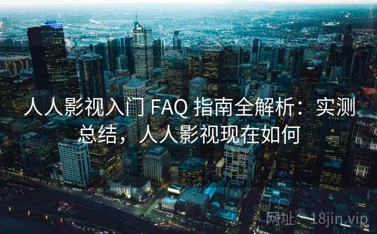 人人影视入门 FAQ 指南全解析：实测总结，人人影视现在如何